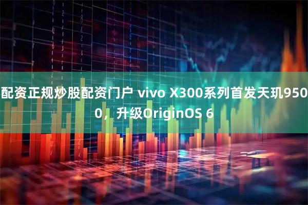 配资正规炒股配资门户 vivo X300系列首发天玑9500，升级OriginOS 6