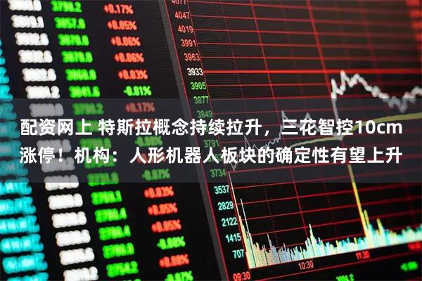 配资网上 特斯拉概念持续拉升，三花智控10cm涨停！机构：人形机器人板块的确定性有望上升