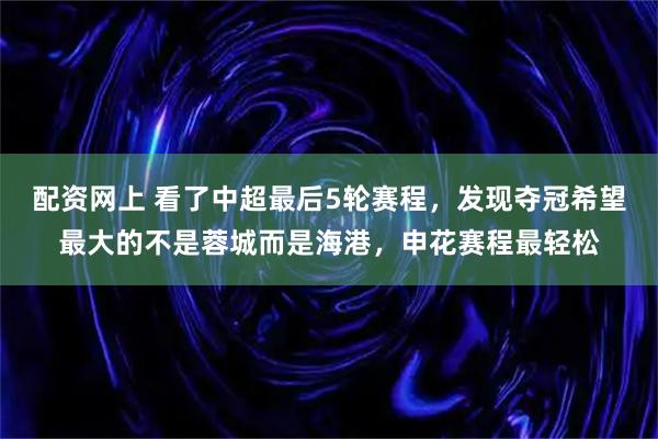配资网上 看了中超最后5轮赛程，发现夺冠希望最大的不是蓉城而是海港，申花赛程最轻松