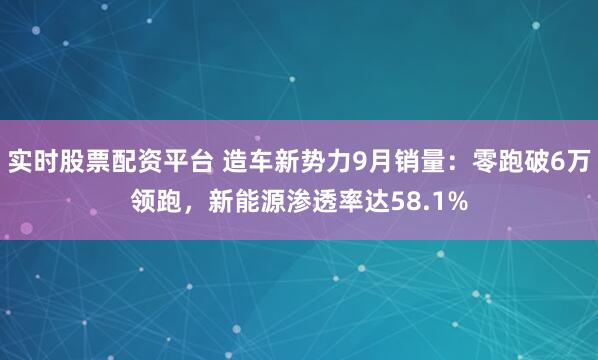 实时股票配资平台 造车新势力9月销量：零跑破6万领跑，新能源渗透率达58.1%