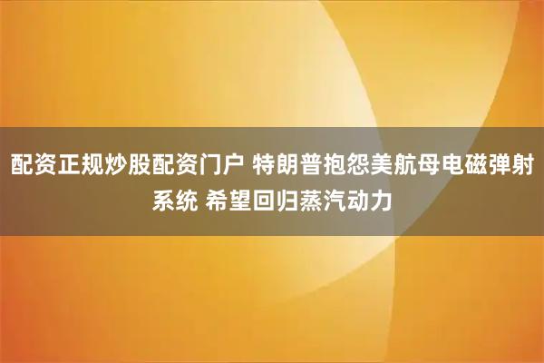 配资正规炒股配资门户 特朗普抱怨美航母电磁弹射系统 希望回归蒸汽动力