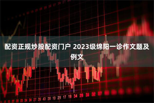 配资正规炒股配资门户 2023级绵阳一诊作文题及例文