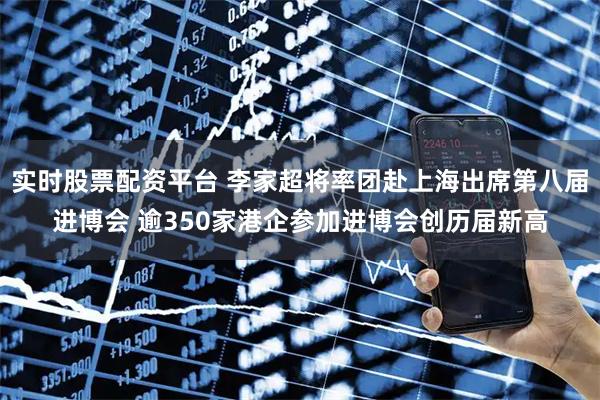 实时股票配资平台 李家超将率团赴上海出席第八届进博会 逾350家港企参加进博会创历届新高