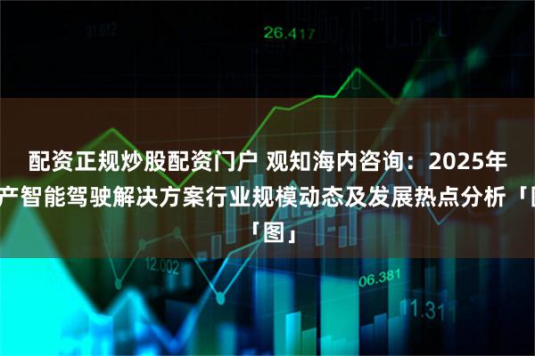 配资正规炒股配资门户 观知海内咨询：2025年量产智能驾驶解决方案行业规模动态及发展热点分析「图」