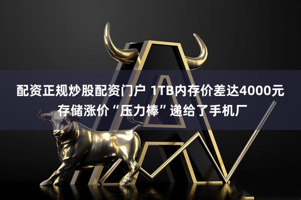 配资正规炒股配资门户 1TB内存价差达4000元 存储涨价“压力棒”递给了手机厂