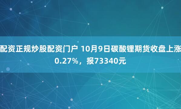 配资正规炒股配资门户 10月9日碳酸锂期货收盘上涨0.27%，报73340元