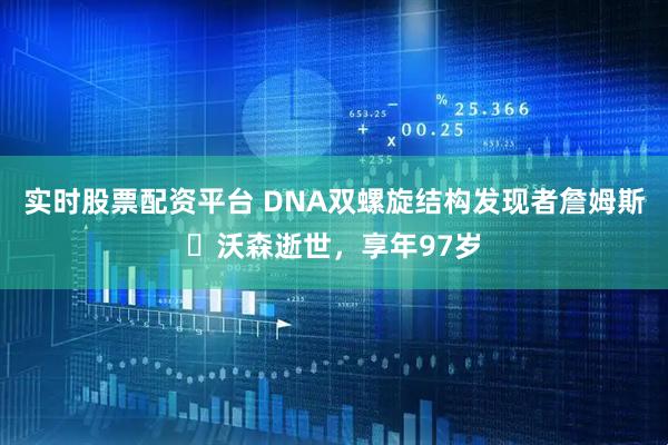 实时股票配资平台 DNA双螺旋结构发现者詹姆斯・沃森逝世，享年97岁