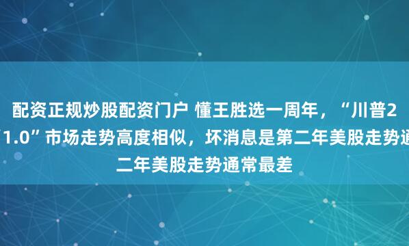 配资正规炒股配资门户 懂王胜选一周年，“川普2.0”与“1.0”市场走势高度相似，坏消息是第二年美股走势通常最差