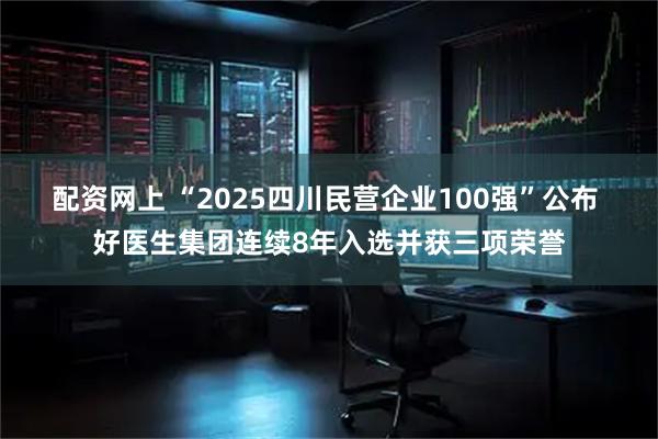 配资网上 “2025四川民营企业100强”公布 好医生集团连续8年入选并获三项荣誉