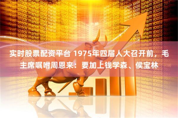 实时股票配资平台 1975年四届人大召开前，毛主席嘱咐周恩来：要加上钱学森、侯宝林