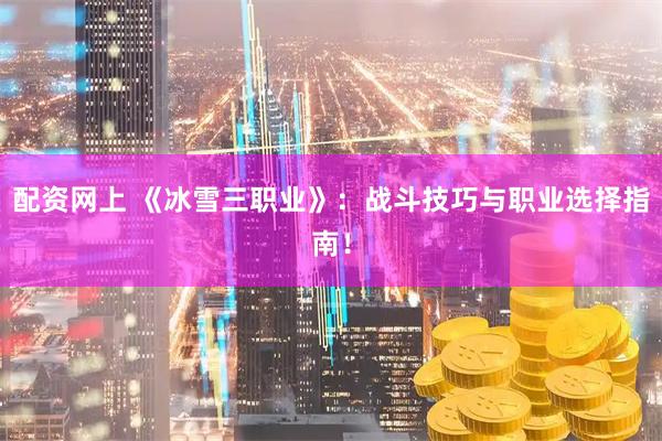 配资网上 《冰雪三职业》：战斗技巧与职业选择指南！