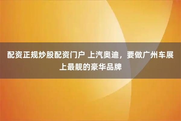 配资正规炒股配资门户 上汽奥迪，要做广州车展上最靓的豪华品牌