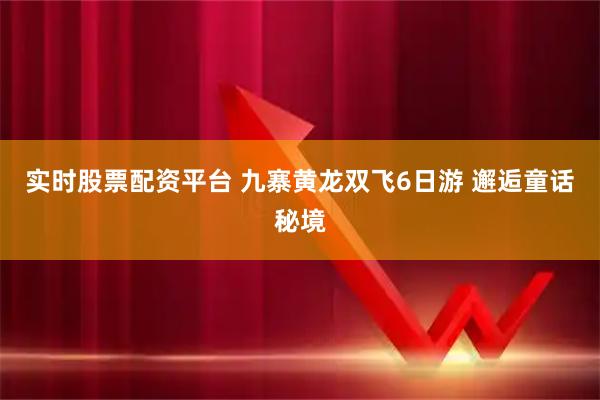 实时股票配资平台 九寨黄龙双飞6日游 邂逅童话秘境
