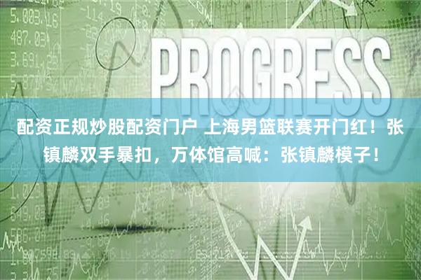配资正规炒股配资门户 上海男篮联赛开门红！张镇麟双手暴扣，万体馆高喊：张镇麟模子！