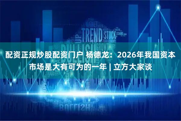 配资正规炒股配资门户 杨德龙：2026年我国资本市场是大有可为的一年 | 立方大家谈