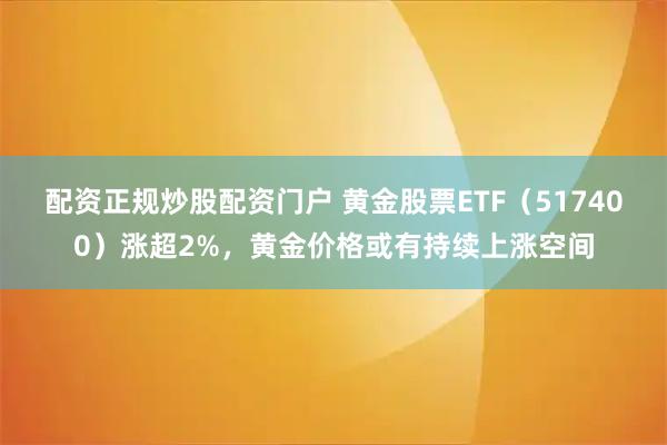 配资正规炒股配资门户 黄金股票ETF（517400）涨超2%，黄金价格或有持续上涨空间