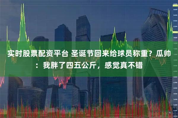 实时股票配资平台 圣诞节回来给球员称重？瓜帅：我胖了四五公斤，感觉真不错