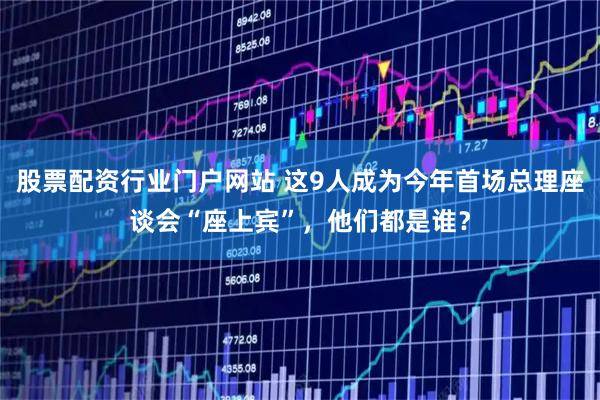 股票配资行业门户网站 这9人成为今年首场总理座谈会“座上宾”，他们都是谁？