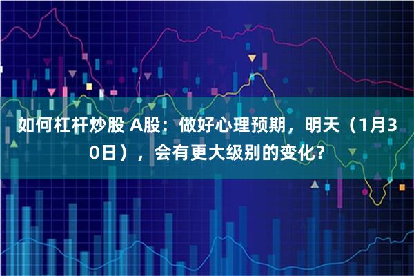 如何杠杆炒股 A股：做好心理预期，明天（1月30日），会有更大级别的变化？
