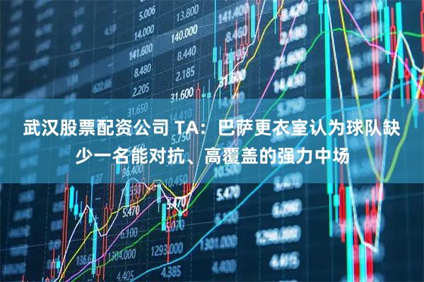 武汉股票配资公司 TA：巴萨更衣室认为球队缺少一名能对抗、高覆盖的强力中场