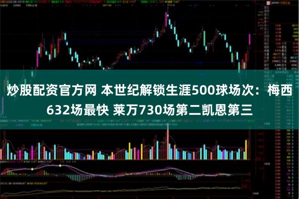 炒股配资官方网 本世纪解锁生涯500球场次：梅西632场最快 莱万730场第二凯恩第三