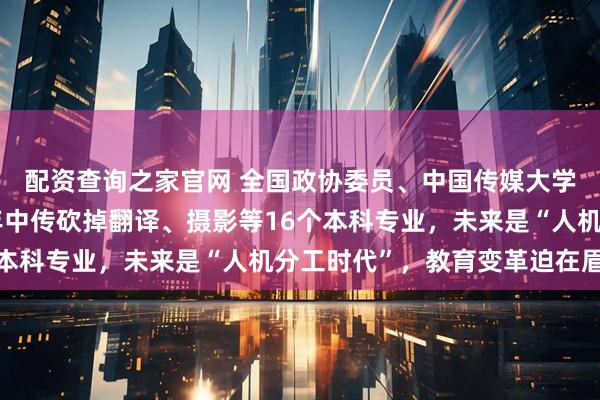 配资查询之家官网 全国政协委员、中国传媒大学党委书记廖祥忠：去年中传砍掉翻译、摄影等16个本科专业，未来是“人机分工时代”，教育变革迫在眉睫