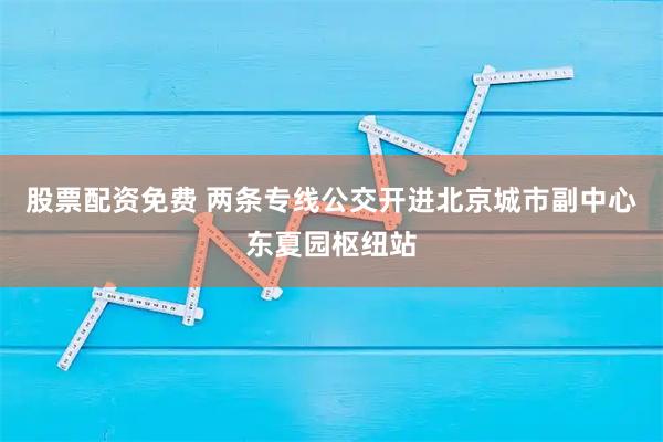 股票配资免费 两条专线公交开进北京城市副中心东夏园枢纽站