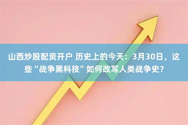 山西炒股配资开户 历史上的今天：3月30日，这些“战争黑科技”如何改写人类战争史？