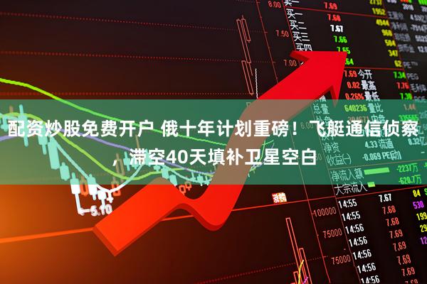 配资炒股免费开户 俄十年计划重磅！飞艇通信侦察，滞空40天填补卫星空白