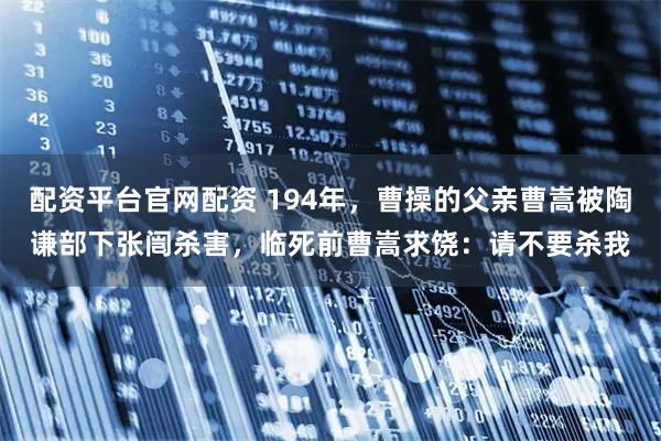 配资平台官网配资 194年，曹操的父亲曹嵩被陶谦部下张闿杀害，临死前曹嵩求饶：请不要杀我