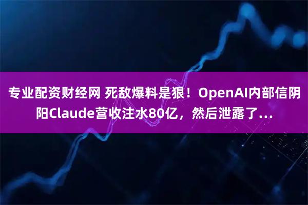 专业配资财经网 死敌爆料是狠!OpenAI内部信阴阳Claude营收注水80亿,然后泄露了…