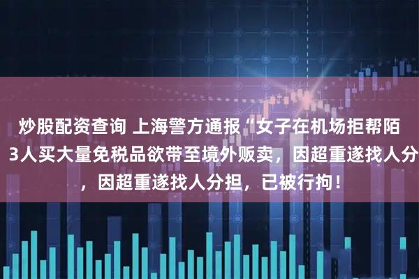 炒股配资查询 上海警方通报“女子在机场拒帮陌生人带行李”：3人买大量免税品欲带至境外贩卖，因超重遂找人分担，已被行拘！