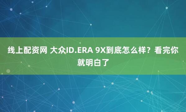 线上配资网 大众ID.ERA 9X到底怎么样？看完你就明白了