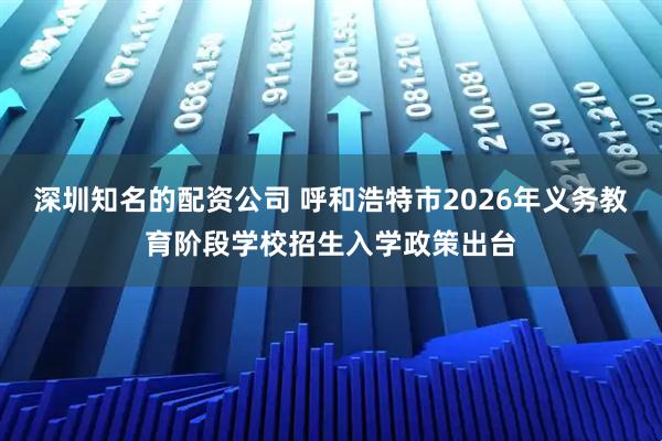 深圳知名的配资公司 呼和浩特市2026年义务教育阶段学校招生入学政策出台
