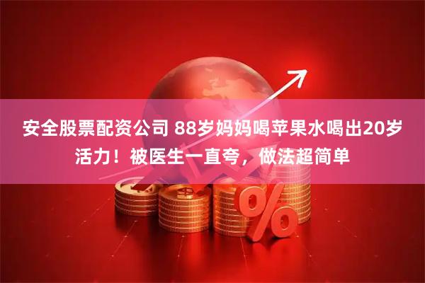 安全股票配资公司 88岁妈妈喝苹果水喝出20岁活力！被医生一直夸，做法超简单