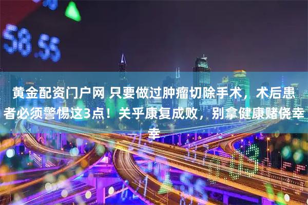 黄金配资门户网 只要做过肿瘤切除手术，术后患者必须警惕这3点！关乎康复成败，别拿健康赌侥幸