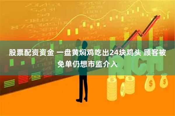 股票配资资金 一盘黄焖鸡吃出24块鸡头 顾客被免单仍想市监介入