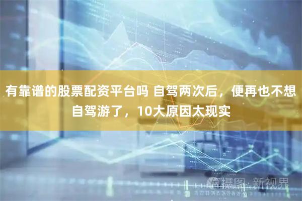 有靠谱的股票配资平台吗 自驾两次后，便再也不想自驾游了，10大原因太现实