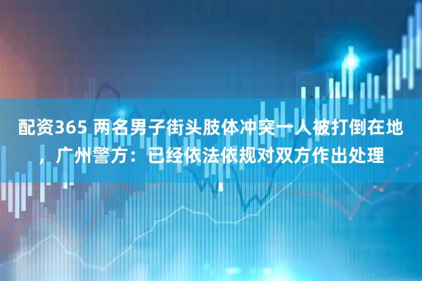 配资365 两名男子街头肢体冲突一人被打倒在地，广州警方：已经依法依规对双方作出处理