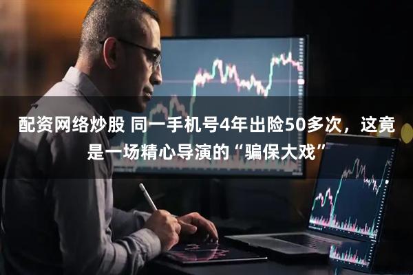 配资网络炒股 同一手机号4年出险50多次，这竟是一场精心导演的“骗保大戏”