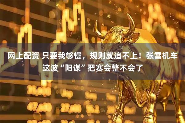 网上配资 只要我够慢,规则就追不上!张雪机车这波“阳谋”把赛会整不会了