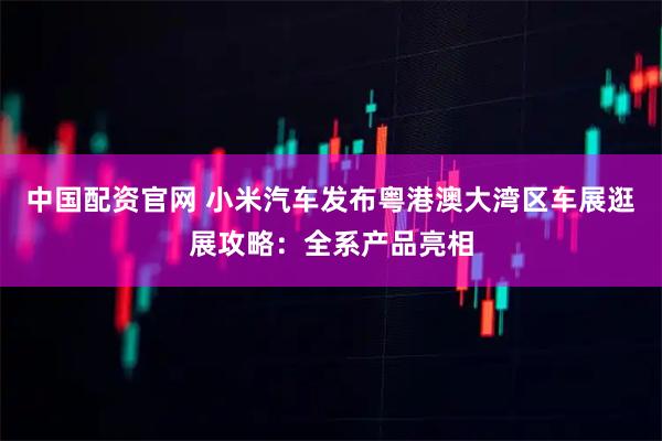 中国配资官网 小米汽车发布粤港澳大湾区车展逛展攻略：全系产品亮相