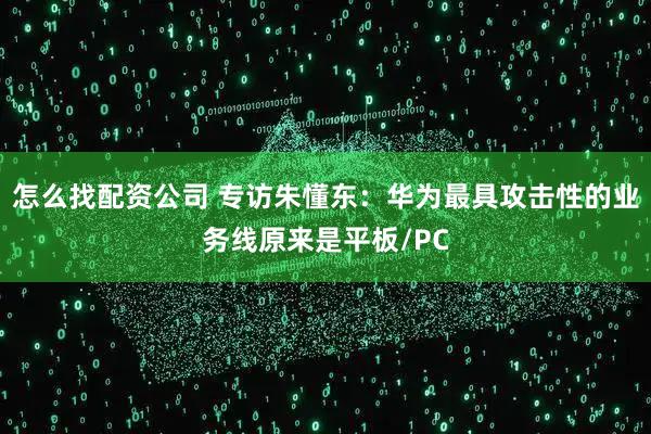 怎么找配资公司 专访朱懂东:华为最具攻击性的业务线原来是平板/PC