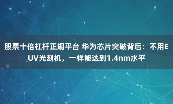 股票十倍杠杆正规平台 华为芯片突破背后：不用EUV光刻机，一样能达到1.4nm水平