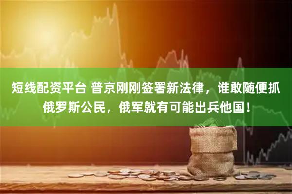 短线配资平台 普京刚刚签署新法律，谁敢随便抓俄罗斯公民，俄军就有可能出兵他国！
