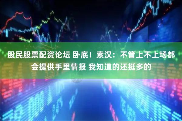 股民股票配资论坛 卧底！索汉：不管上不上场都会提供手里情报 我知道的还挺多的