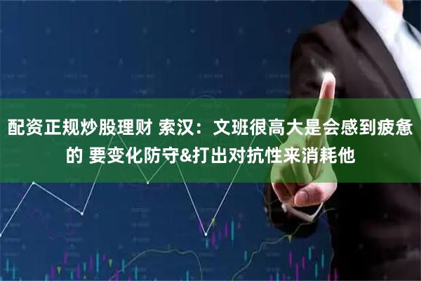 配资正规炒股理财 索汉：文班很高大是会感到疲惫的 要变化防守&打出对抗性来消耗他