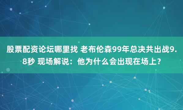 股票配资论坛哪里找 老布伦森99年总决共出战9.8秒 现场解说：他为什么会出现在场上？