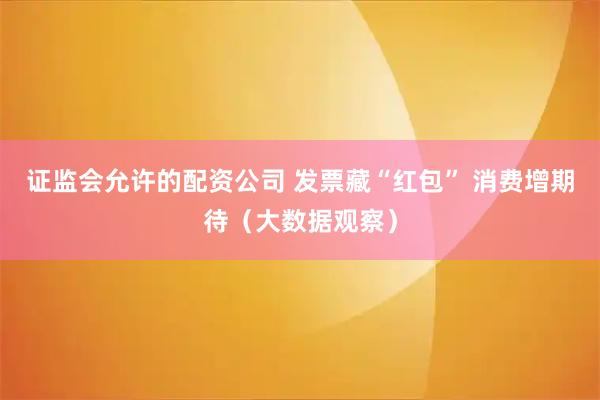 证监会允许的配资公司 发票藏“红包” 消费增期待（大数据观察）