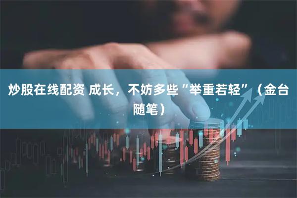 炒股在线配资 成长，不妨多些“举重若轻”（金台随笔）